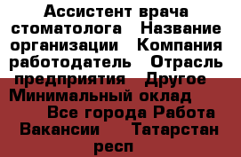 Ассистент врача-стоматолога › Название организации ­ Компания-работодатель › Отрасль предприятия ­ Другое › Минимальный оклад ­ 55 000 - Все города Работа » Вакансии   . Татарстан респ.